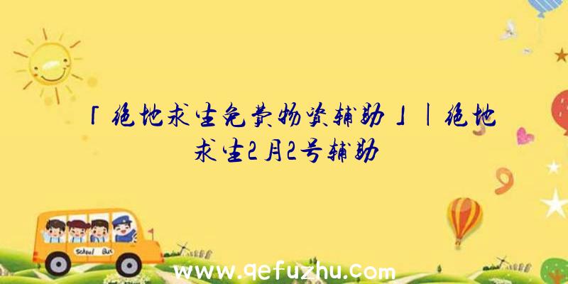 「绝地求生免费物资辅助」|绝地求生2月2号辅助